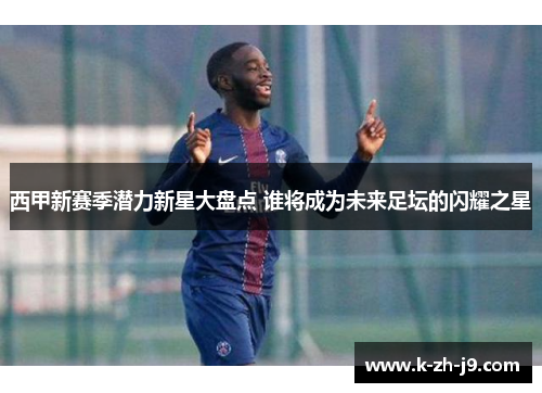 西甲新赛季潜力新星大盘点 谁将成为未来足坛的闪耀之星