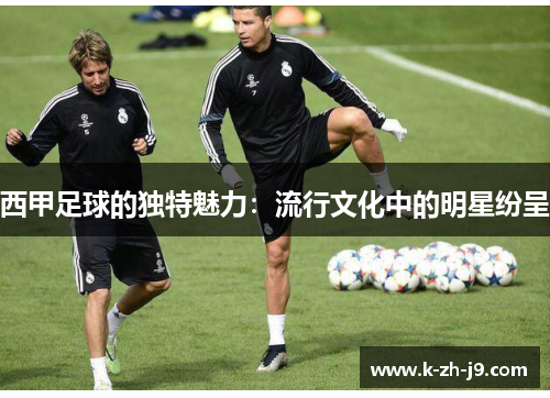 西甲足球的独特魅力：流行文化中的明星纷呈