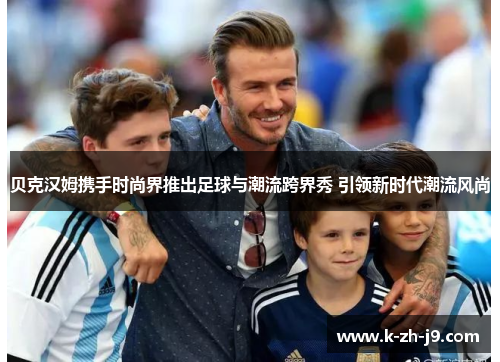 贝克汉姆携手时尚界推出足球与潮流跨界秀 引领新时代潮流风尚