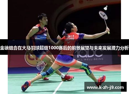 金徐组合在大马羽球超级1000赛后的前景展望与未来发展潜力分析