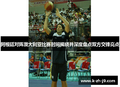 阿根廷对阵澳大利亚比赛时间揭晓并深度盘点双方交锋亮点
