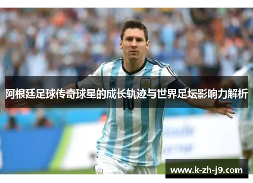 阿根廷足球传奇球星的成长轨迹与世界足坛影响力解析