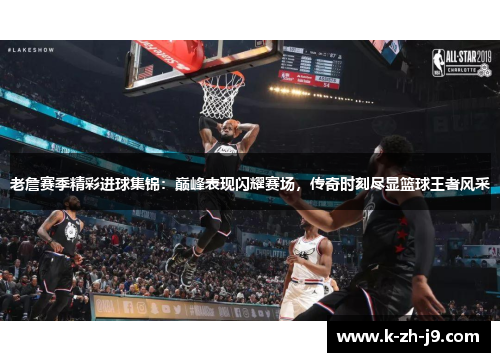 老詹赛季精彩进球集锦：巅峰表现闪耀赛场，传奇时刻尽显篮球王者风采