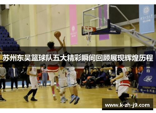 苏州东吴篮球队五大精彩瞬间回顾展现辉煌历程
