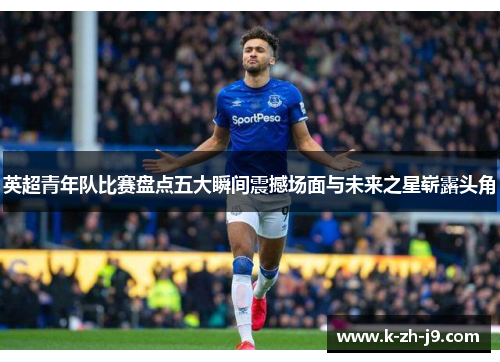 英超青年队比赛盘点五大瞬间震撼场面与未来之星崭露头角 英超青年队比赛盘点五大瞬间震撼场面与未来之星崭露头角