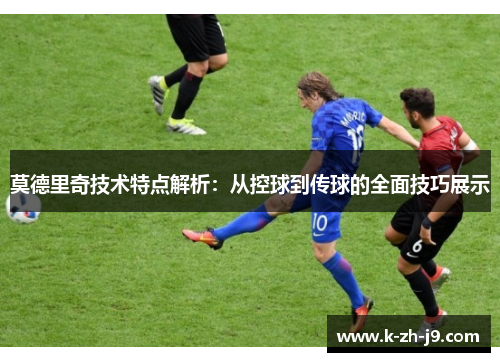 莫德里奇技术特点解析：从控球到传球的全面技巧展示