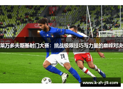 莱万多夫斯基射门大赛：挑战极限技巧与力量的巅峰对决