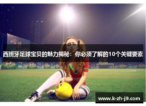 西班牙足球宝贝的魅力揭秘：你必须了解的10个关键要素