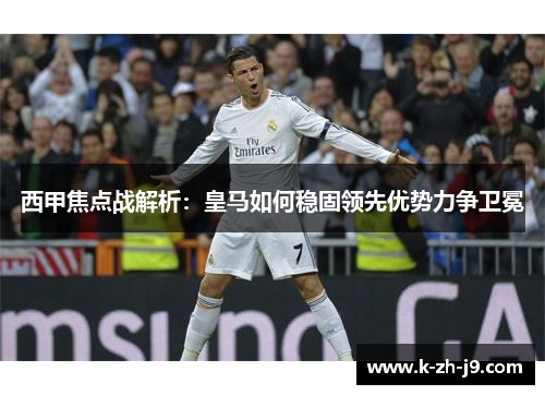 西甲焦点战解析：皇马如何稳固领先优势力争卫冕