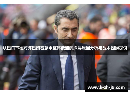 从巴尔韦德对阵巴黎看意甲整体低迷的深层原因分析与战术困境探讨