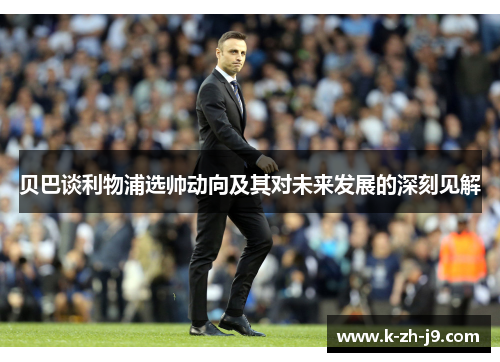 贝巴谈利物浦选帅动向及其对未来发展的深刻见解