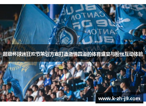 超级杯球迷狂欢节策划方案打造激情四溢的体育盛宴与粉丝互动体验