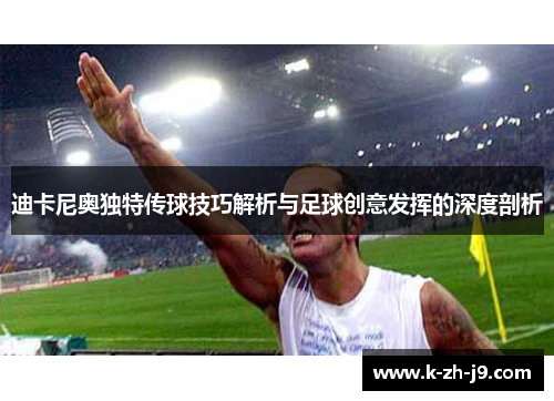 迪卡尼奥独特传球技巧解析与足球创意发挥的深度剖析