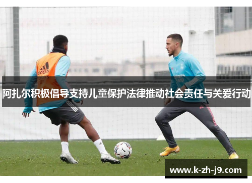 阿扎尔积极倡导支持儿童保护法律推动社会责任与关爱行动
