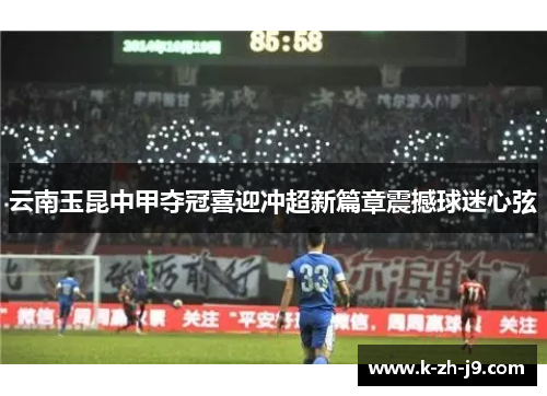 云南玉昆中甲夺冠喜迎冲超新篇章震撼球迷心弦 云南玉昆中甲夺冠喜迎冲超新篇章震撼球迷心弦