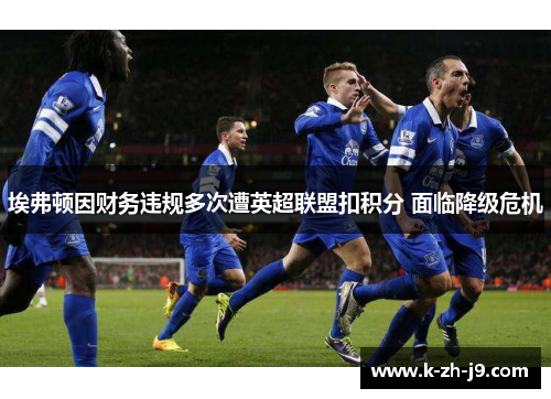 埃弗顿因财务违规多次遭英超联盟扣积分 面临降级危机