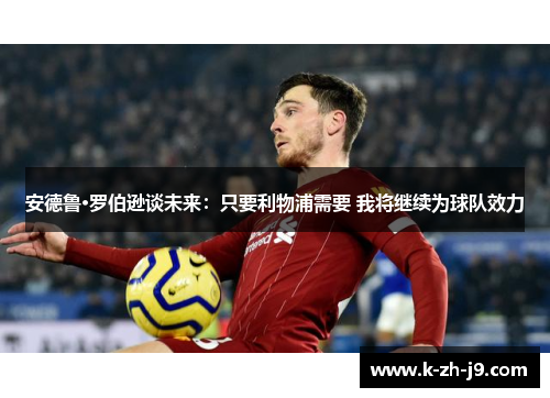 安德鲁·罗伯逊谈未来：只要利物浦需要 我将继续为球队效力