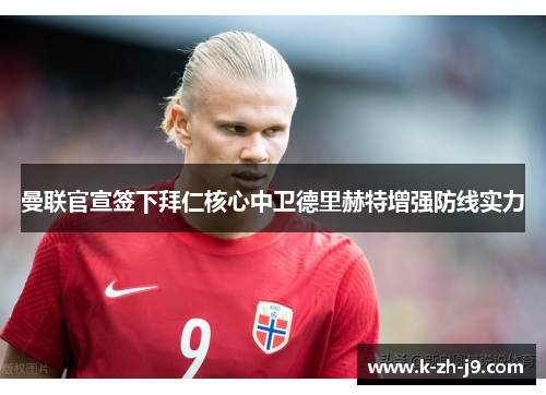 曼联官宣签下拜仁核心中卫德里赫特增强防线实力 曼联官宣签下拜仁核心中卫德里赫特增强防线实力