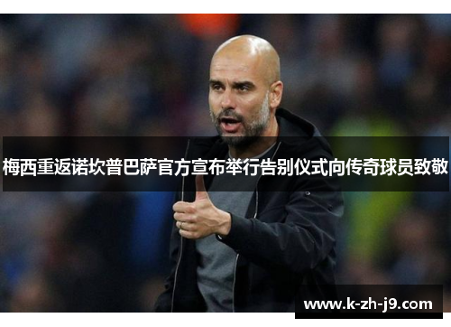 梅西重返诺坎普巴萨官方宣布举行告别仪式向传奇球员致敬 梅西重返诺坎普巴萨官方宣布举行告别仪式向传奇球员致敬