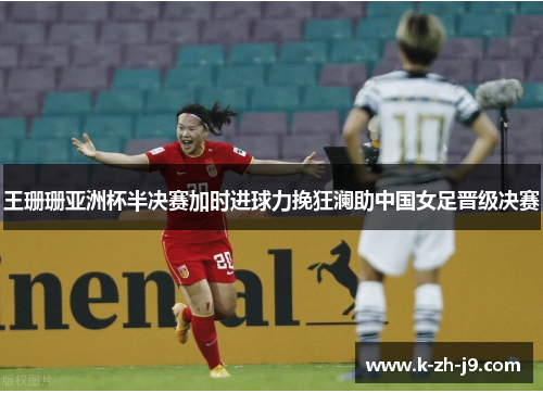 王珊珊亚洲杯半决赛加时进球力挽狂澜助中国女足晋级决赛 王珊珊亚洲杯半决赛加时进球力挽狂澜助中国女足晋级决赛
