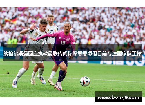 纳格尔斯曼回应执教曼联传闻称愿意考虑但目前专注国家队工作