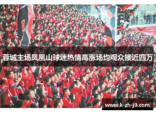 蓉城主场凤凰山球迷热情高涨场均观众接近四万