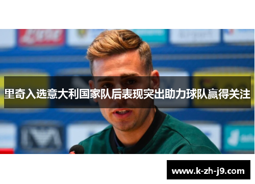 里奇入选意大利国家队后表现突出助力球队赢得关注 里奇入选意大利国家队后表现突出助力球队赢得关注