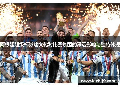 阿根廷超级杯球迷文化对比赛氛围的深远影响与独特体现