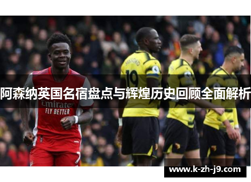 阿森纳英国名宿盘点与辉煌历史回顾全面解析