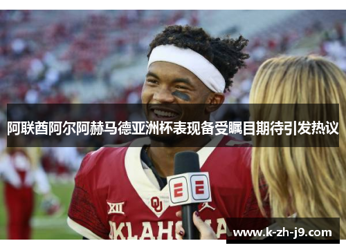 阿联酋阿尔阿赫马德亚洲杯表现备受瞩目期待引发热议