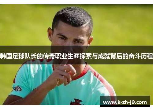 韩国足球队长的传奇职业生涯探索与成就背后的奋斗历程