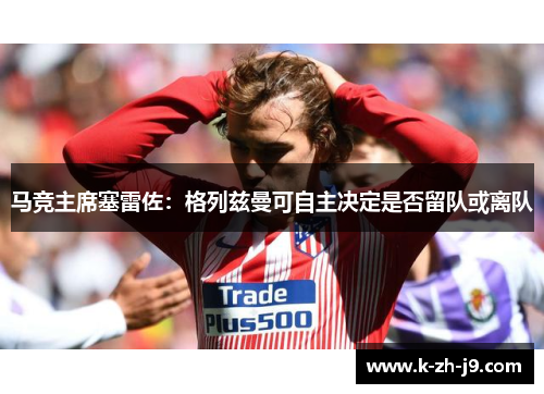 马竞主席塞雷佐：格列兹曼可自主决定是否留队或离队