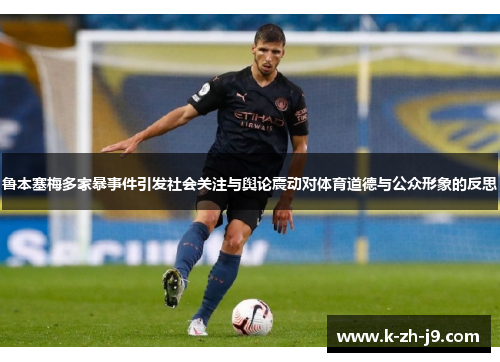 鲁本塞梅多家暴事件引发社会关注与舆论震动对体育道德与公众形象的反思