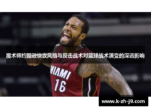 魔术师约翰逊快攻风格与反击战术对篮球战术演变的深远影响