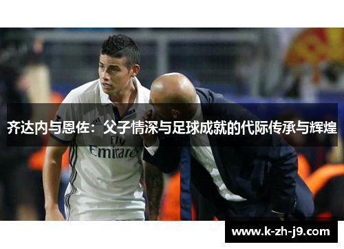 齐达内与恩佐：父子情深与足球成就的代际传承与辉煌