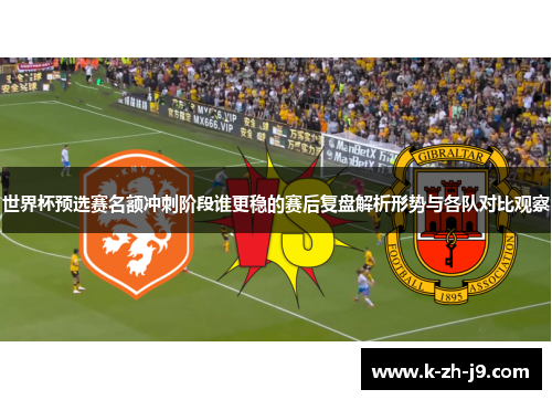 世界杯预选赛名额冲刺阶段谁更稳的赛后复盘解析形势与各队对比观察