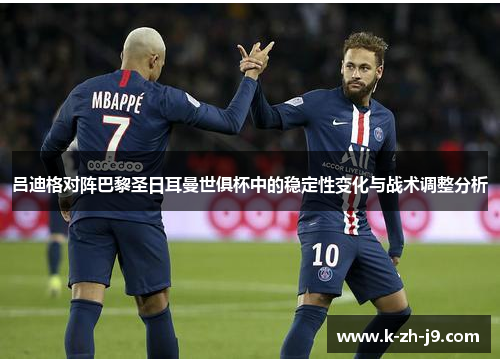 吕迪格对阵巴黎圣日耳曼世俱杯中的稳定性变化与战术调整分析
