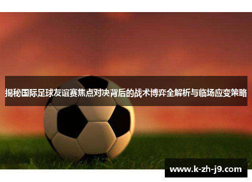揭秘国际足球友谊赛焦点对决背后的战术博弈全解析与临场应变策略