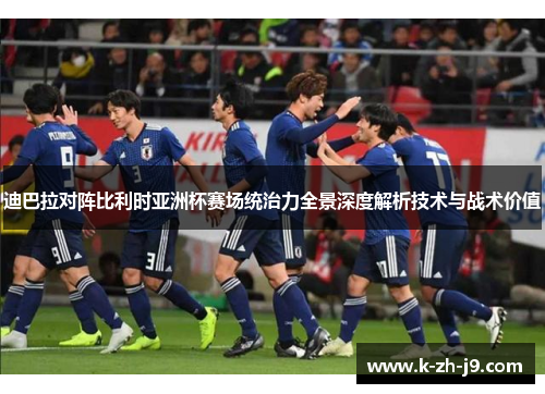 迪巴拉对阵比利时亚洲杯赛场统治力全景深度解析技术与战术价值