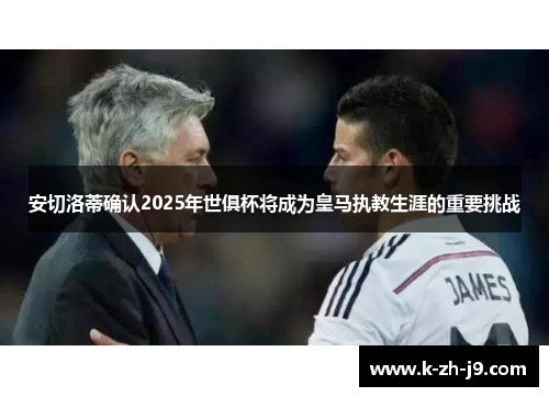安切洛蒂确认2025年世俱杯将成为皇马执教生涯的重要挑战