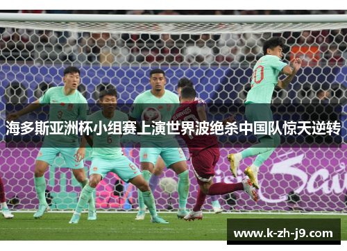 海多斯亚洲杯小组赛上演世界波绝杀中国队惊天逆转 海多斯亚洲杯小组赛上演世界波绝杀中国队惊天逆转