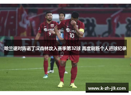 哈兰德对阵诺丁汉森林攻入赛季第32球 再度刷新个人进球纪录 哈兰德对阵诺丁汉森林攻入赛季第32球 再度刷新个人进球纪录