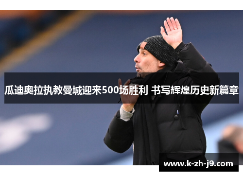 瓜迪奥拉执教曼城迎来500场胜利 书写辉煌历史新篇章