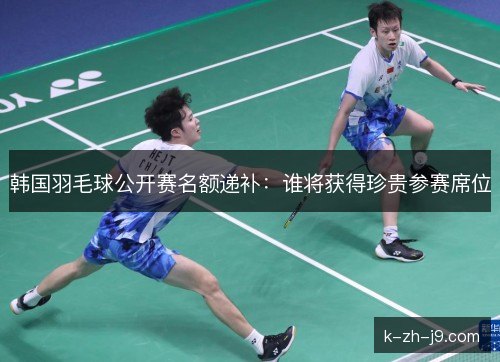 韩国羽毛球公开赛名额递补：谁将获得珍贵参赛席位