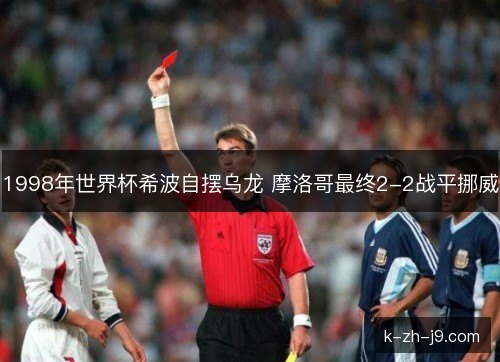 1998年世界杯希波自摆乌龙 摩洛哥最终2-2战平挪威 1998年世界杯希波自摆乌龙 摩洛哥最终2-2战平挪威